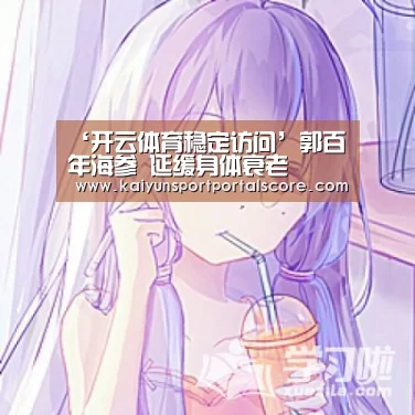 ‘开云体育稳定访问’郭百年海参 延缓身体衰老(图3) 开云登录