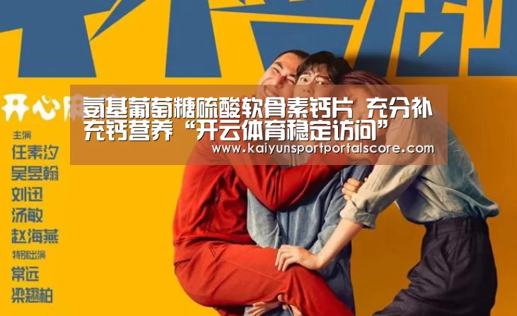 氨基葡萄糖硫酸软骨素钙片 充分补充钙营养“开云体育稳定访问”(图3) 开云体育稳定访问