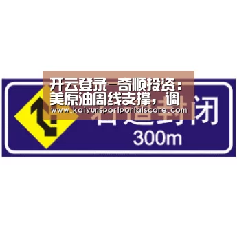 开云登录-奇顺投资：美原油周线支撑，调整渐起走势