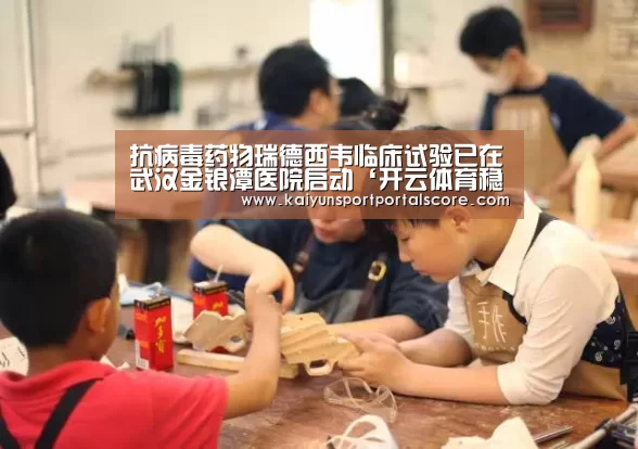 抗病毒药物瑞德西韦临床试验已在武汉金银潭医院启动‘开云体育稳定访问’(图1) 开云体育官网