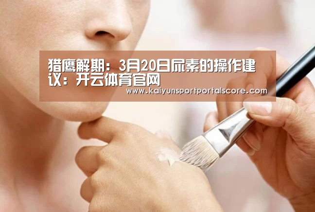 猎鹰解期:3月20日尿素的操作建议:开云体育官网(图3) 开云体育官方